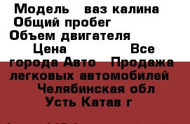  › Модель ­ ваз калина › Общий пробег ­ 148 000 › Объем двигателя ­ 1 400 › Цена ­ 120 000 - Все города Авто » Продажа легковых автомобилей   . Челябинская обл.,Усть-Катав г.